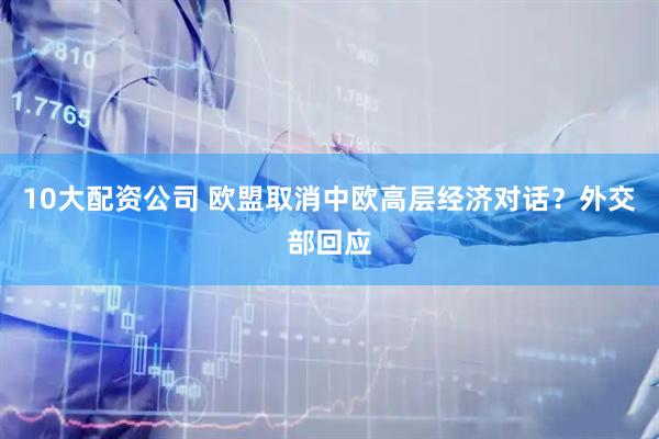 10大配资公司 欧盟取消中欧高层经济对话？外交部回应