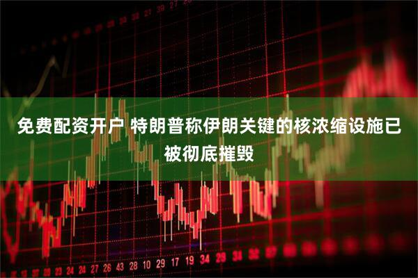 免费配资开户 特朗普称伊朗关键的核浓缩设施已被彻底摧毁