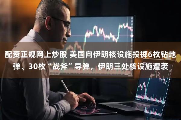 配资正规网上炒股 美国向伊朗核设施投掷6枚钻地弹、30枚“战斧”导弹，伊朗三处核设施遭袭