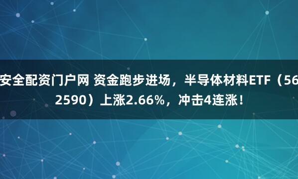 安全配资门户网 资金跑步进场，半导体材料ETF（562590）上涨2.66%，冲击4连涨！