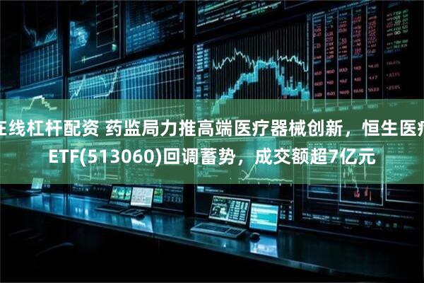 在线杠杆配资 药监局力推高端医疗器械创新，恒生医疗ETF(513060)回调蓄势，成交额超7亿元