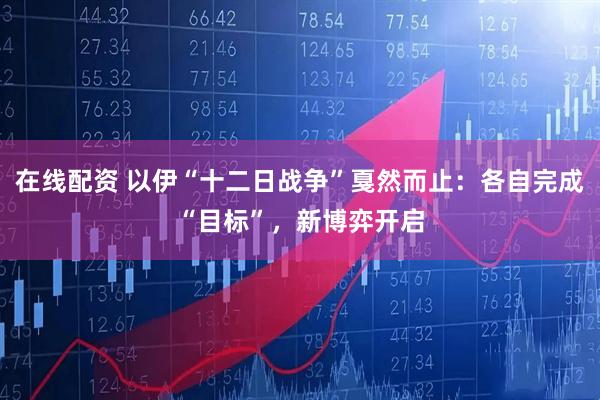在线配资 以伊“十二日战争”戛然而止：各自完成“目标”，新博弈开启