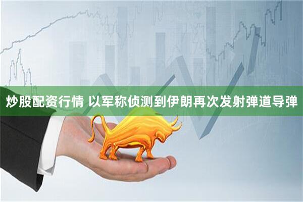 炒股配资行情 以军称侦测到伊朗再次发射弹道导弹