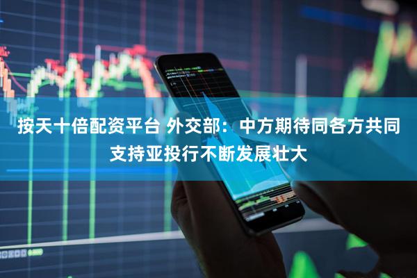 按天十倍配资平台 外交部：中方期待同各方共同支持亚投行不断发展壮大