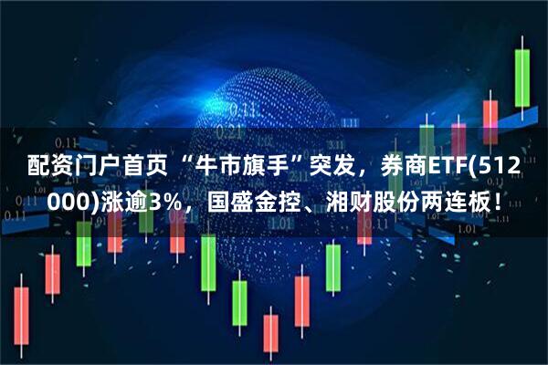 配资门户首页 “牛市旗手”突发，券商ETF(512000)涨逾3%，国盛金控、湘财股份两连板！