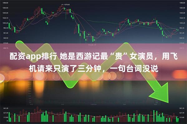 配资app排行 她是西游记最“贵”女演员，用飞机请来只演了三分钟，一句台词没说