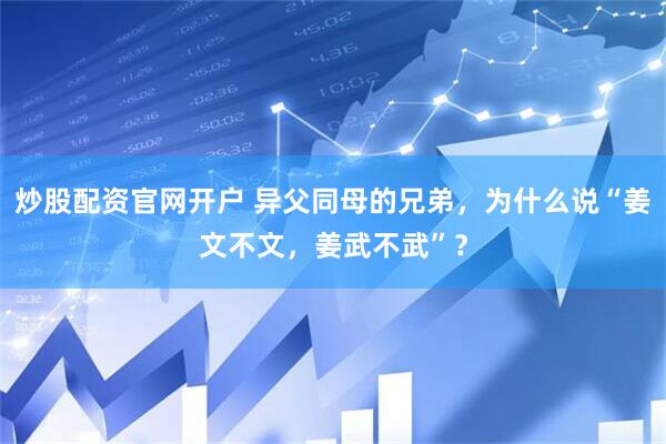 炒股配资官网开户 异父同母的兄弟，为什么说“姜文不文，姜武不武”？