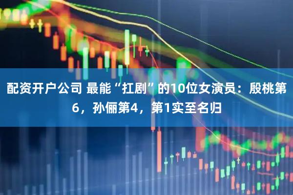 配资开户公司 最能“扛剧”的10位女演员：殷桃第6，孙俪第4，第1实至名归