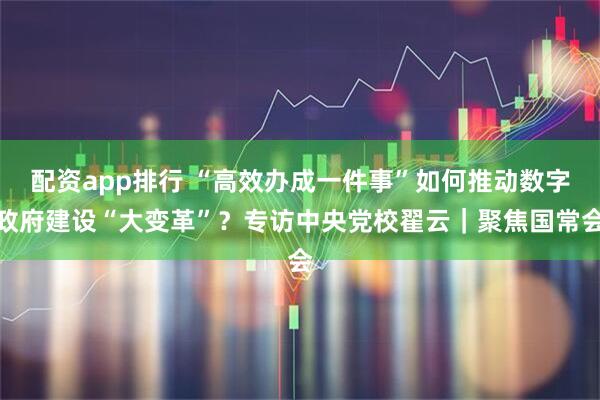 配资app排行 “高效办成一件事”如何推动数字政府建设“大变革”？专访中央党校翟云｜聚焦国常会