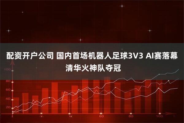 配资开户公司 国内首场机器人足球3V3 AI赛落幕 清华火神队夺冠