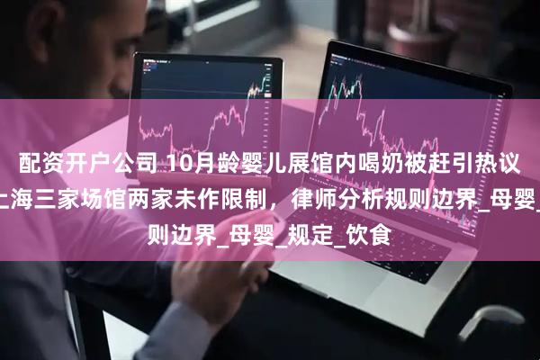 配资开户公司 10月龄婴儿展馆内喝奶被赶引热议 记者咨询上海三家场馆两家未作限制，律师分析规则边界_母婴_规定_饮食