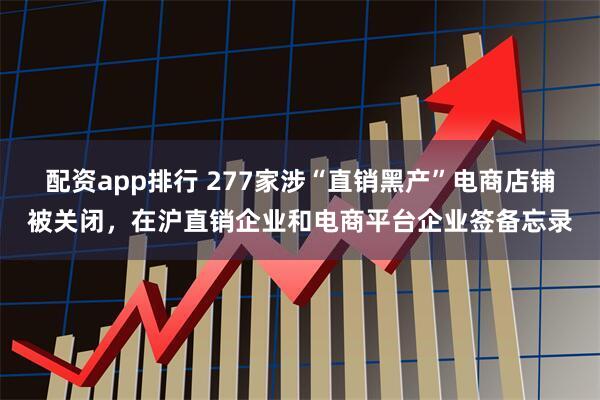 配资app排行 277家涉“直销黑产”电商店铺被关闭，在沪直销企业和电商平台企业签备忘录