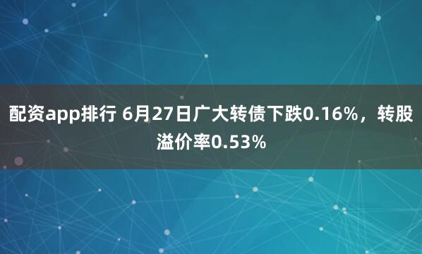 配资app排行 6月27日广大转债下跌0.16%，转股溢价率0.53%
