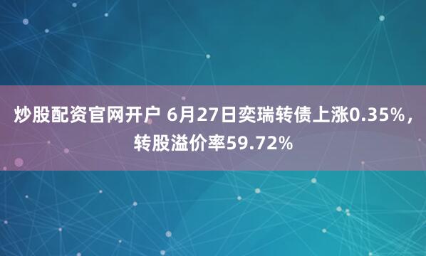炒股配资官网开户 6月27日奕瑞转债上涨0.35%，转股溢价率59.72%