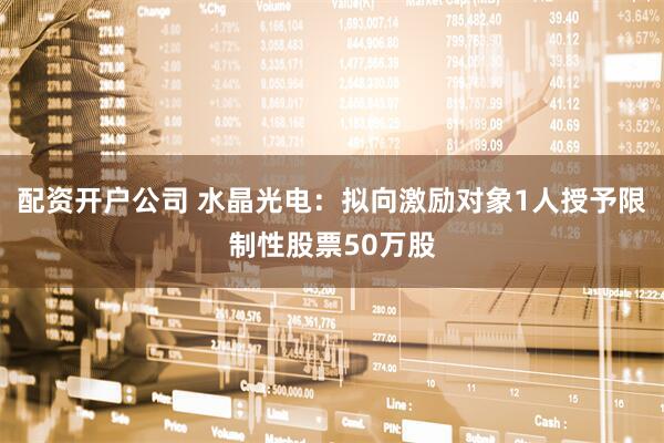配资开户公司 水晶光电：拟向激励对象1人授予限制性股票50万股