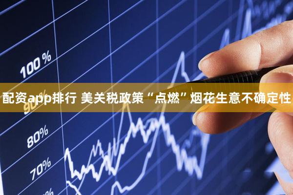 配资app排行 美关税政策“点燃”烟花生意不确定性