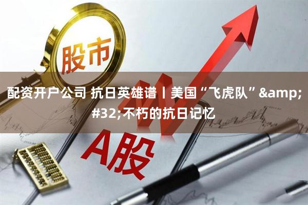 配资开户公司 抗日英雄谱丨美国“飞虎队”&#32;不朽的抗日记忆