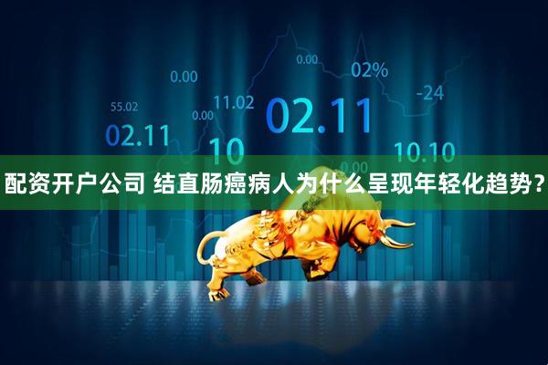 配资开户公司 结直肠癌病人为什么呈现年轻化趋势？