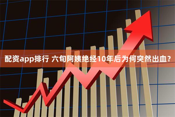 配资app排行 六旬阿姨绝经10年后为何突然出血？