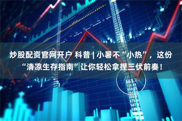 炒股配资官网开户 科普 | 小暑不“小热”，这份“清凉生存指南”让你轻松拿捏三伏前奏！