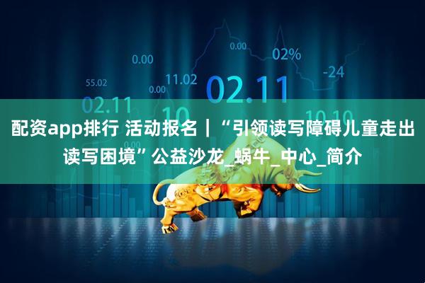 配资app排行 活动报名｜“引领读写障碍儿童走出读写困境”公益沙龙_蜗牛_中心_简介