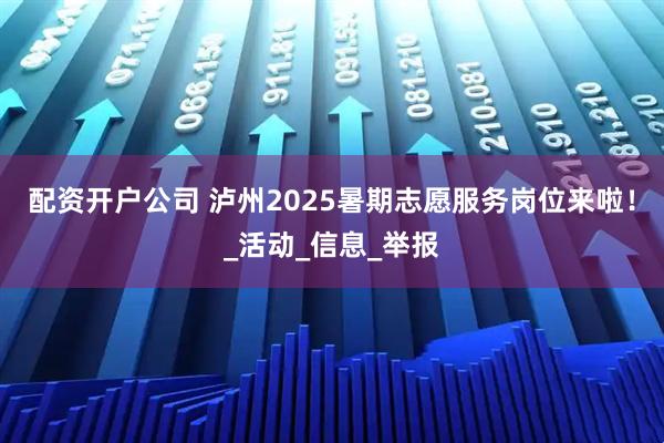 配资开户公司 泸州2025暑期志愿服务岗位来啦！_活动_信息_举报