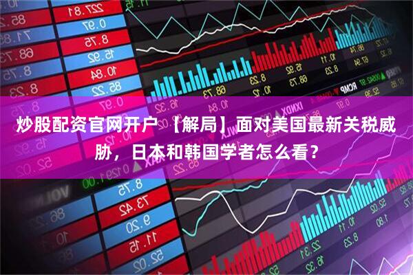 炒股配资官网开户 【解局】面对美国最新关税威胁，日本和韩国学者怎么看？