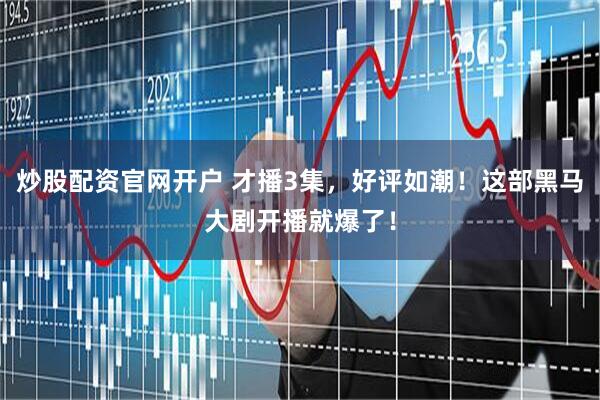 炒股配资官网开户 才播3集，好评如潮！这部黑马大剧开播就爆了！