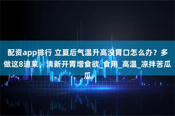 配资app排行 立夏后气温升高没胃口怎么办？多做这8道菜，清新开胃增食欲_食用_高温_凉拌苦瓜