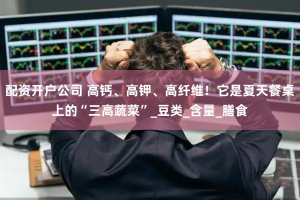 配资开户公司 高钙、高钾、高纤维！它是夏天餐桌上的“三高蔬菜”_豆类_含量_膳食