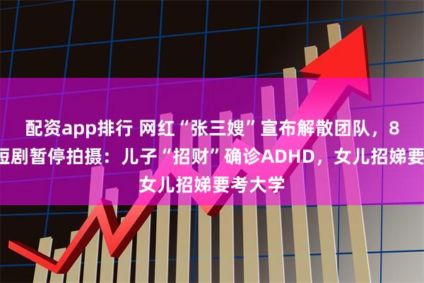 配资app排行 网红“张三嫂”宣布解散团队，80年代短剧暂停拍摄：儿子“招财”确诊ADHD，女儿招娣要考大学
