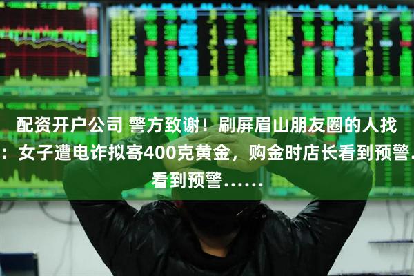 配资开户公司 警方致谢！刷屏眉山朋友圈的人找到了：女子遭电诈拟寄400克黄金，购金时店长看到预警……