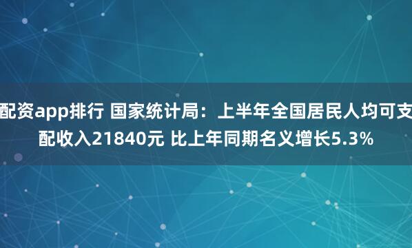 配资app排行 国家统计局：上半年全国居民人均可支配收入21840元 比上年同期名义增长5.3%