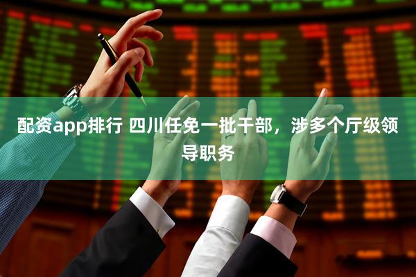 配资app排行 四川任免一批干部，涉多个厅级领导职务