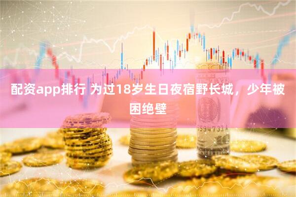 配资app排行 为过18岁生日夜宿野长城，少年被困绝壁
