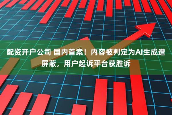 配资开户公司 国内首案！内容被判定为AI生成遭屏蔽，用户起诉平台获胜诉