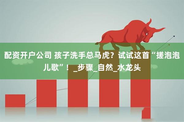 配资开户公司 孩子洗手总马虎？试试这首“搓泡泡儿歌”！_步骤_自然_水龙头