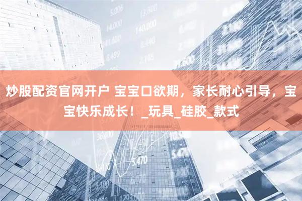 炒股配资官网开户 宝宝口欲期，家长耐心引导，宝宝快乐成长！_玩具_硅胶_款式