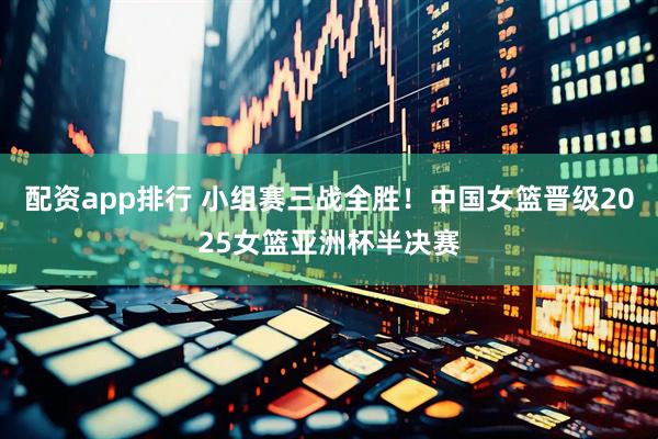 配资app排行 小组赛三战全胜！中国女篮晋级2025女篮亚洲杯半决赛