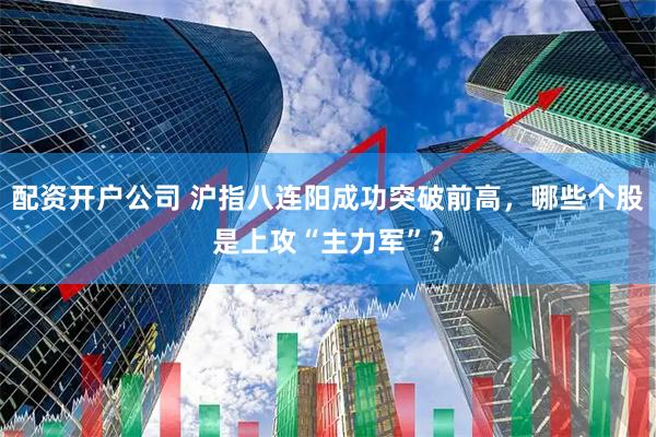 配资开户公司 沪指八连阳成功突破前高，哪些个股是上攻“主力军”？