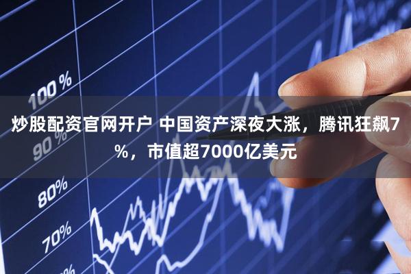 炒股配资官网开户 中国资产深夜大涨，腾讯狂飙7%，市值超7000亿美元