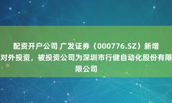 配资开户公司 广发证券（000776.SZ）新增一起对外投资，被投资公司为深圳市行健自动化股份有限公司