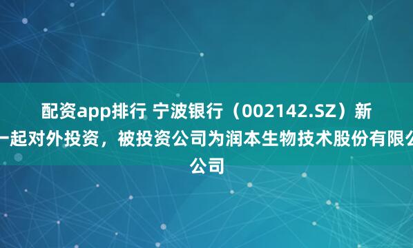 配资app排行 宁波银行（002142.SZ）新增一起对外投资，被投资公司为润本生物技术股份有限公司