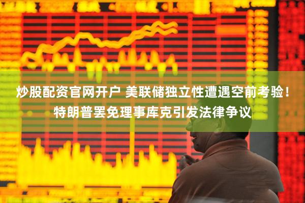 炒股配资官网开户 美联储独立性遭遇空前考验！特朗普罢免理事库克引发法律争议