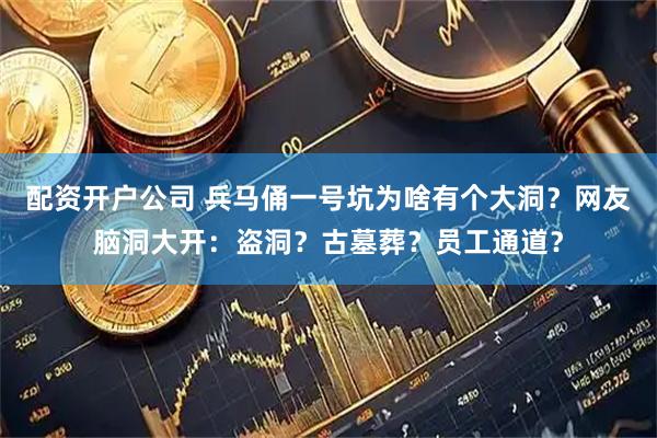 配资开户公司 兵马俑一号坑为啥有个大洞？网友脑洞大开：盗洞？古墓葬？员工通道？