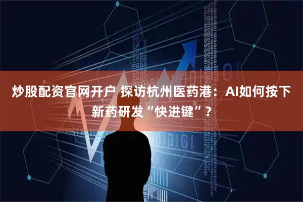 炒股配资官网开户 探访杭州医药港：AI如何按下新药研发“快进键”？