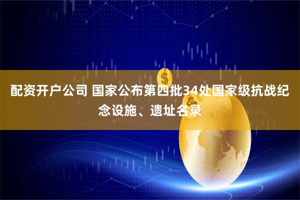 配资开户公司 国家公布第四批34处国家级抗战纪念设施、遗址名录