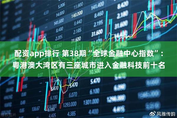 配资app排行 第38期“全球金融中心指数”：粤港澳大湾区有三座城市进入金融科技前十名