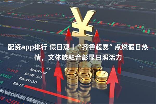 配资app排行 假日观丨“齐鲁超赛”点燃假日热情，文体旅融合彰显日照活力