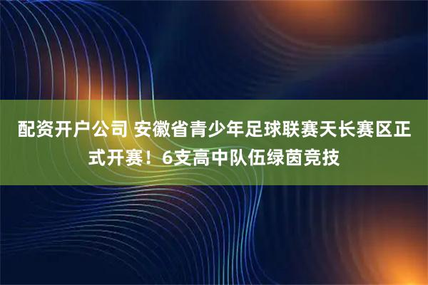 配资开户公司 安徽省青少年足球联赛天长赛区正式开赛！6支高中队伍绿茵竞技
